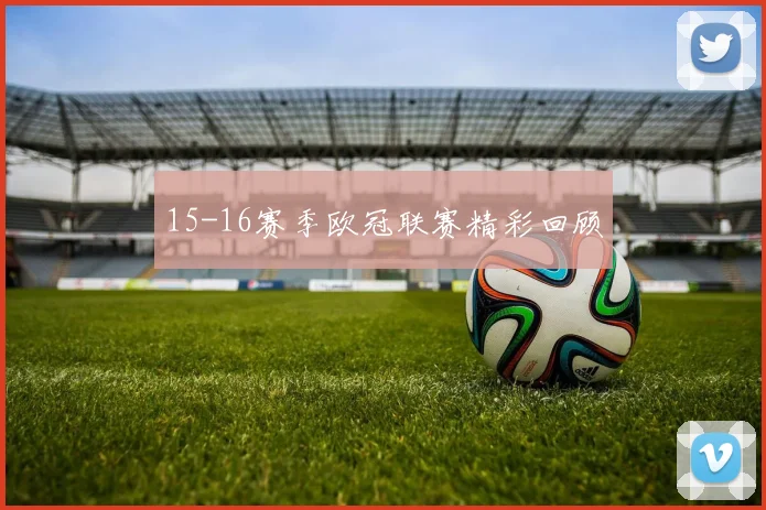 15-16赛季欧冠联赛精彩回顾