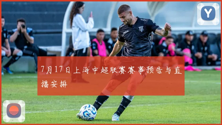 7月17日上海中超联赛赛事预告与直播安排