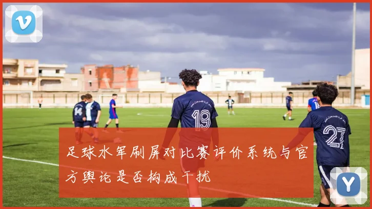足球水军刷屏对比赛评价系统与官方舆论是否构成干扰