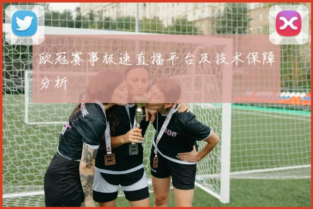 欧冠赛事极速直播平台及技术保障分析