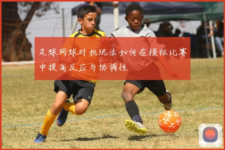 足球网球对抗玩法如何在模拟比赛中提高反应与协调性
