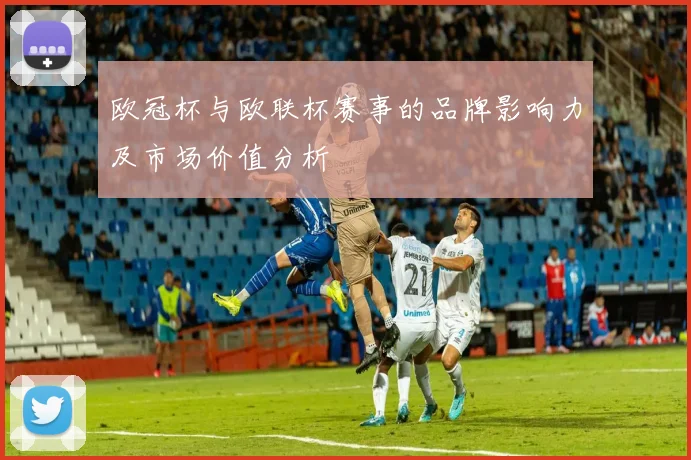 欧冠杯与欧联杯赛事的品牌影响力及市场价值分析