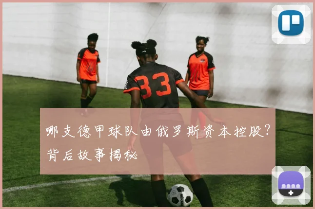 哪支德甲球队由俄罗斯资本控股？背后故事揭秘