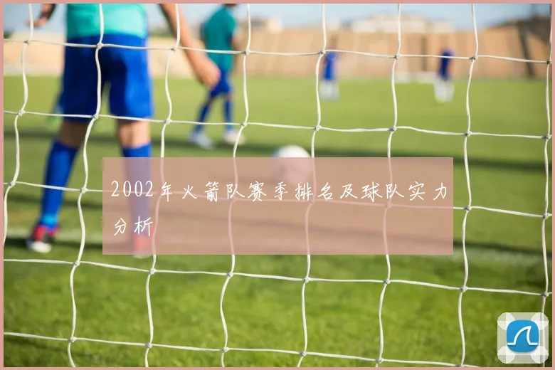 2002年火箭队赛季排名及球队实力分析