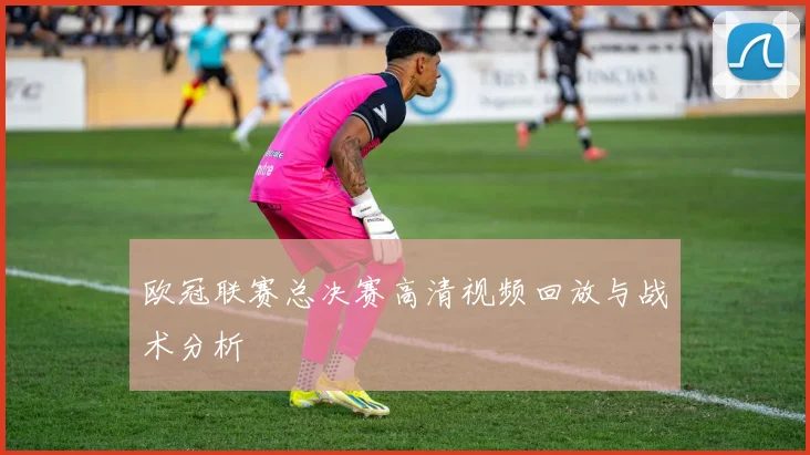 欧冠联赛总决赛高清视频回放与战术分析