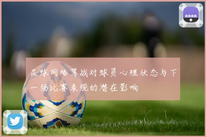 足球网络骂战对球员心理状态与下一场比赛表现的潜在影响