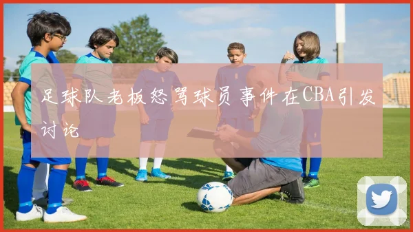 足球队老板怒骂球员事件在CBA引发讨论