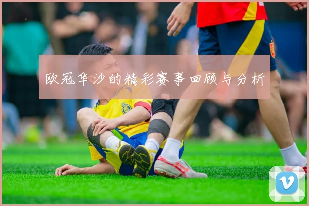 欧冠华沙的精彩赛事回顾与分析