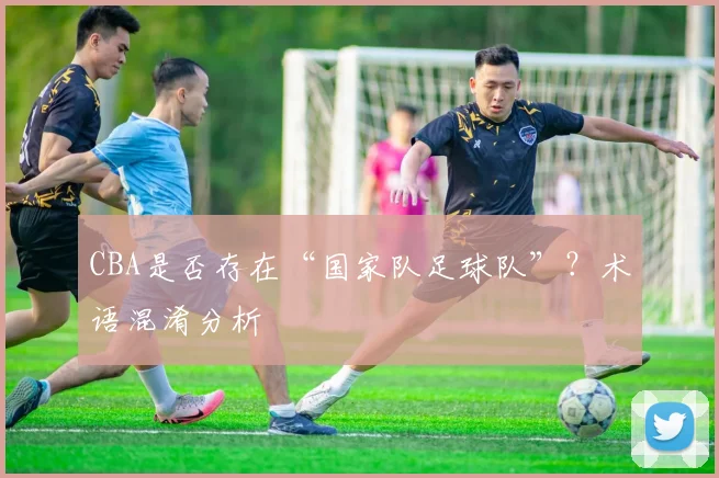 CBA是否存在“国家队足球队”？术语混淆分析